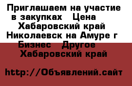 Приглашаем на участие в закупках › Цена ­ 2 - Хабаровский край, Николаевск-на-Амуре г. Бизнес » Другое   . Хабаровский край